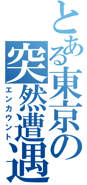 とある東京の突然遭遇（エンカウント）