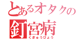 とあるオタクの釘宮病（くぎゅうびょう）