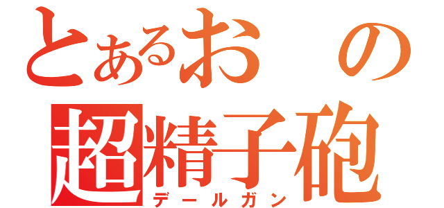 とあるおの超精子砲（デールガン）