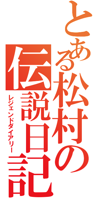 とある松村の伝説日記（レジェンドダイアリー）