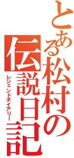 とある松村の伝説日記（レジェンドダイアリー）