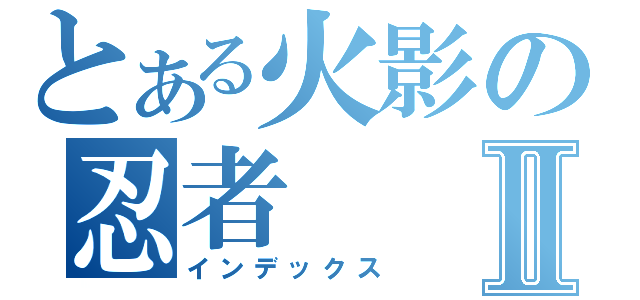 とある火影の忍者Ⅱ（インデックス）