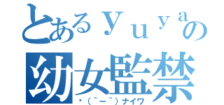 とあるｙｕｙａの幼女監禁日記（✋（＾－＾）ナイワ）