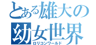 とある雄大の幼女世界（ロリコンワールド）