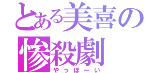 とある美喜の惨殺劇（やっほーい）