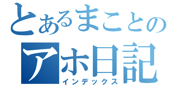 とあるまことのアホ日記（インデックス）