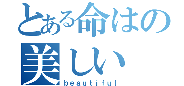 とある命はの美しい（ｂｅａｕｔｉｆｕｌ）