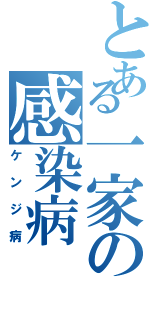 とある一家の感染病（ケンジ病）