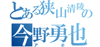 とある狭山清陵の今野勇也（アホ）