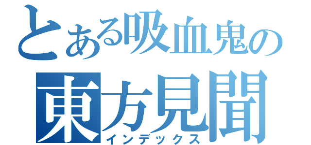 とある吸血鬼の東方見聞録（インデックス）