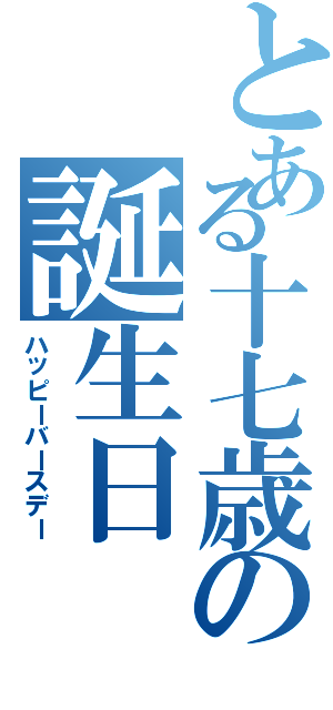 とある十七歳の誕生日（ハッピーバースデー）