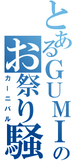 とあるＧＵＭＩのお祭り騒ぎ（カーニバル）