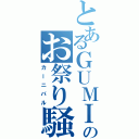 とあるＧＵＭＩのお祭り騒ぎ（カーニバル）