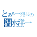 とある一発芸の温水洋一（ヌクミズヨウイチ）