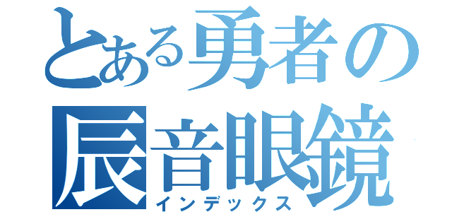 とある勇者の辰音眼鏡（インデックス）