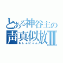 とある神谷主の声真似放送Ⅱ（あしゅにゃん）