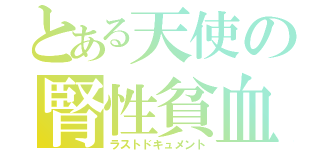 とある天使の腎性貧血（ラストドキュメント）