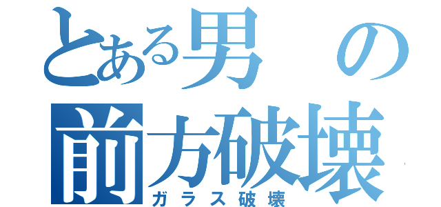 とある男の前方破壊（ガラス破壊）