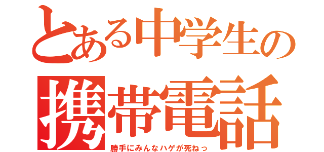 とある中学生の携帯電話（勝手にみんなハゲが死ねっ）