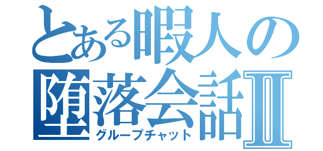 とある暇人の堕落会話Ⅱ（グループチャット）