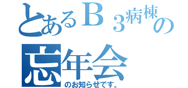 とあるＢ３病棟の忘年会（のお知らせです。）