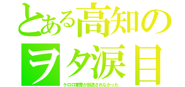 とある高知のヲタ涙目（ケロロ軍曹が放送されなかった）