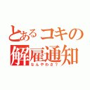 とあるコキの解雇通知（なんやわさ？）