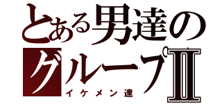 とある男達のグループⅡ（イケメン達）