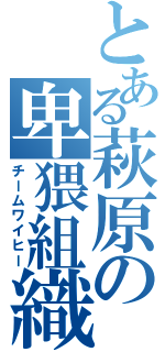 とある萩原の卑猥組織（チームワイヒー）