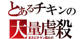 とあるチキンの大量虐殺（まさにチキン肌もの）