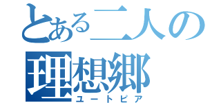 とある二人の理想郷（ユートピア）