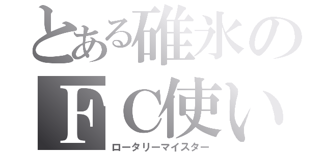 とある碓氷のＦＣ使い（ロータリーマイスター）