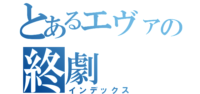 とあるエヴァの終劇（インデックス）