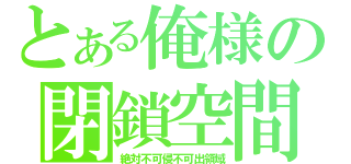 とある俺様の閉鎖空間（絶対不可侵不可出領域）