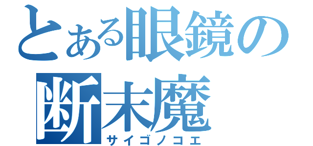 とある眼鏡の断末魔（サイゴノコエ）