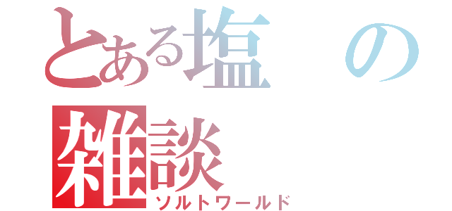 とある塩の雑談（ソルトワールド）