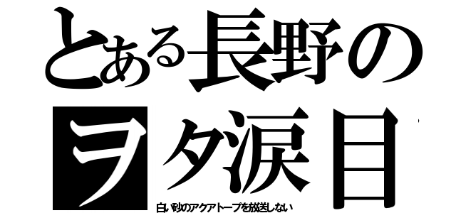 とある長野のヲタ涙目（白い砂のアクアトープを放送しない）