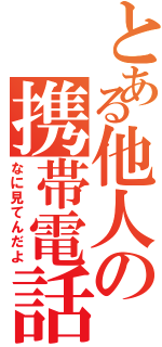 とある他人の携帯電話（なに見てんだよ）