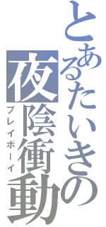 とあるたいきの夜陰衝動（プレイボーイ）