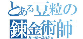 とある豆粒の錬金術師（だ…だ…だれがぁ）