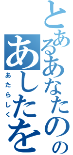 とあるあなたののあしたを（あたらしく）