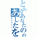 とあるあなたののあしたを（あたらしく）