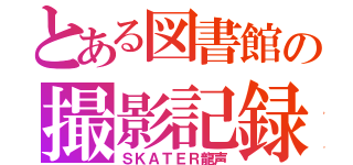 とある図書館の撮影記録（ＳＫＡＴＥＲ龍声）