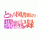 とある図書館の撮影記録（ＳＫＡＴＥＲ龍声）