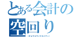 とある会計の空回り（（チョウコウソクカイテン））