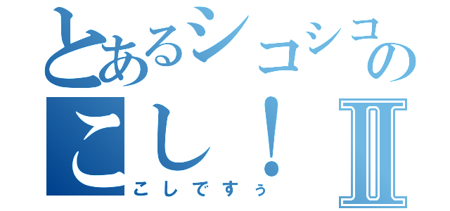 とあるシコシコのこし！Ⅱ（こしですぅ）