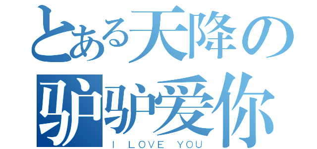 とある天降の驴驴爱你（Ｉ ＬＯＶＥ ＹＯＵ）