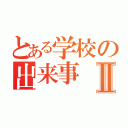 とある学校の出来事Ⅱ（）