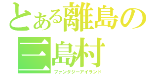 とある離島の三島村（ファンタジーアイランド）