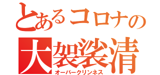 とあるコロナの大袈裟清掃（オーバークリンネス）